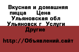 Вкусная и домашняя пицца . › Цена ­ 300 - Ульяновская обл., Ульяновск г. Услуги » Другие   